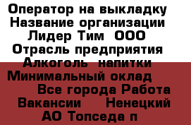 Оператор на выкладку › Название организации ­ Лидер Тим, ООО › Отрасль предприятия ­ Алкоголь, напитки › Минимальный оклад ­ 30 000 - Все города Работа » Вакансии   . Ненецкий АО,Топседа п.